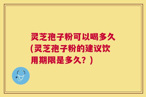 灵芝孢子粉可以喝多久(灵芝孢子粉的建议饮用期限是多久?) 灵芝孢子粉可以喝多久(灵芝孢子粉的建议饮用期限是多久?)