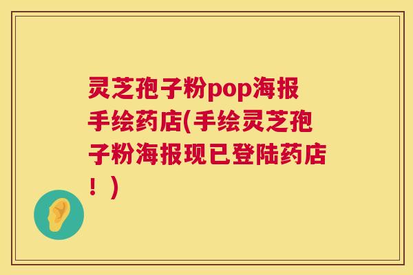 灵芝孢子粉pop海报手绘药店(手绘灵芝孢子粉海报现已登陆药店！)