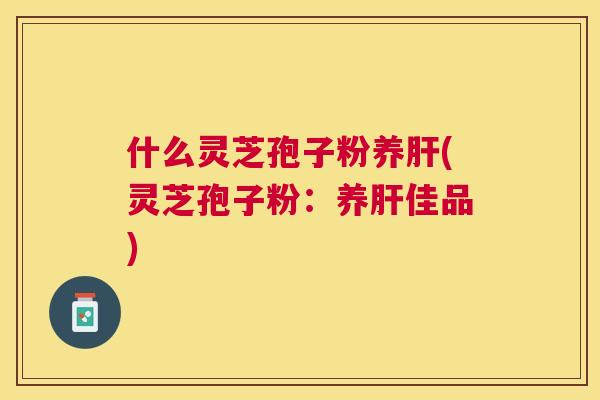 什么灵芝孢子粉养(灵芝孢子粉:养佳品) 什么灵芝孢子粉养(灵芝孢子粉:养佳品)