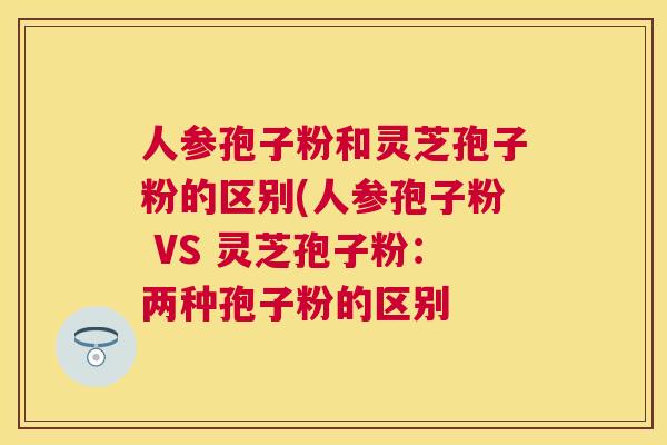 人参孢子粉和灵芝孢子粉的区别(人参孢子粉 VS 灵芝孢子粉:两种孢子粉的区别 人参孢子粉和灵芝孢子粉的区别(人参孢子粉 VS 灵芝孢子粉:两种孢子粉的区别