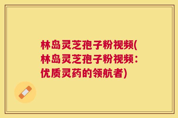 林岛灵芝孢子粉视频(林岛灵芝孢子粉视频:优质灵药的领航者) 林岛灵芝孢子粉视频(林岛灵芝孢子粉视频:优质灵药的领航者)