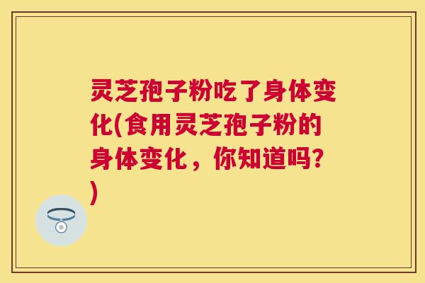 灵芝孢子粉吃了身体变化(食用灵芝孢子粉的身体变化,你知道吗?) 灵芝孢子粉吃了身体变化(食用灵芝孢子粉的身体变化,你知道吗?)
