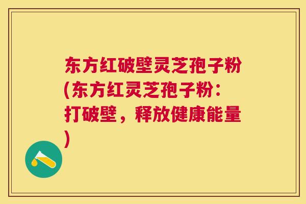 东方红破壁灵芝孢子粉(东方红灵芝孢子粉:打破壁,释放健康能量) 东方红破壁灵芝孢子粉(东方红灵芝孢子粉:打破壁,释放健康能量)