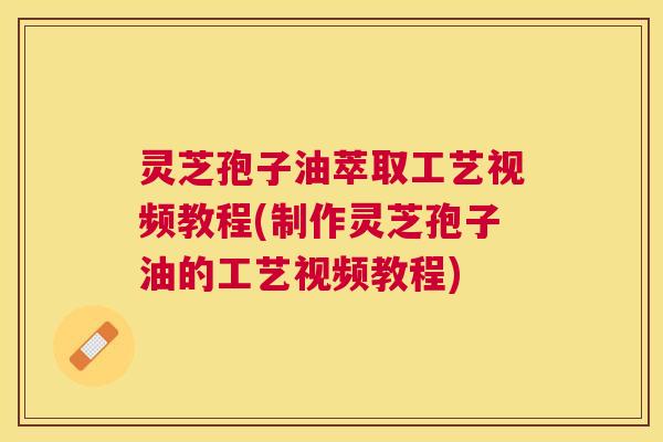 灵芝孢子油萃取工艺视频教程(制作灵芝孢子油的工艺视频教程) 灵芝孢子油萃取工艺视频教程(制作灵芝孢子油的工艺视频教程)