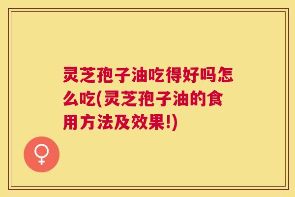 灵芝孢子油吃得好吗怎么吃(灵芝孢子油的食用方法及效果!) 灵芝孢子油吃得好吗怎么吃(灵芝孢子油的食用方法及效果!)