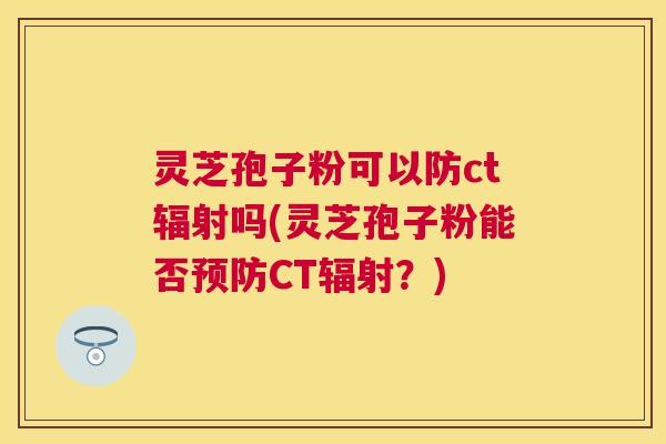 灵芝孢子粉可以防ct吗(灵芝孢子粉能否CT？)