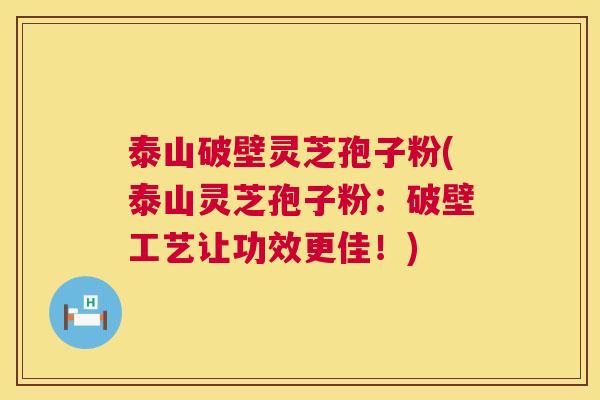 泰山破壁灵芝孢子粉(泰山灵芝孢子粉：破壁工艺让功效更佳！)