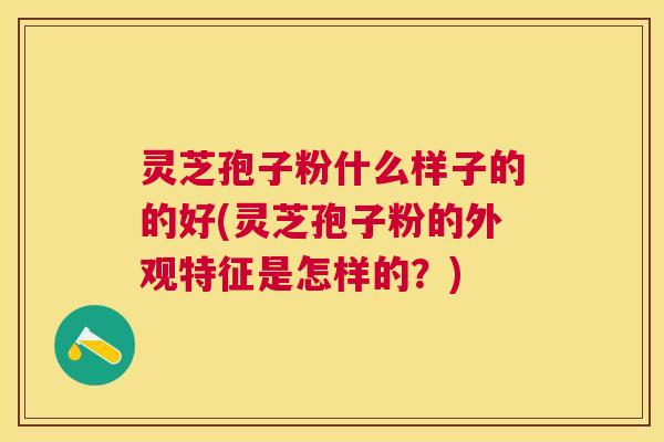 灵芝孢子粉什么样子的的好(灵芝孢子粉的外观特征是怎样的?) 灵芝孢子粉什么样子的的好(灵芝孢子粉的外观特征是怎样的?)