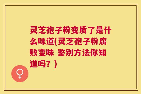 灵芝孢子粉变质了是什么味道(灵芝孢子粉腐败变味 鉴别方法你知道吗？)