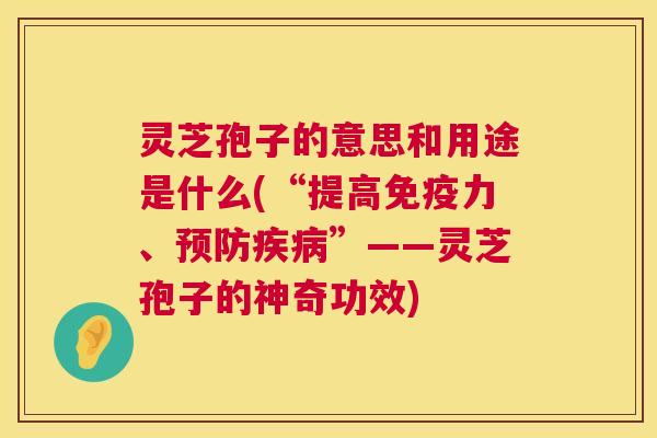 灵芝孢子的意思和用途是什么(“提高免疫力、”——灵芝孢子的神奇功效) 灵芝孢子的意思和用途是什么(“提高免疫力、”——灵芝孢子的神奇功效)