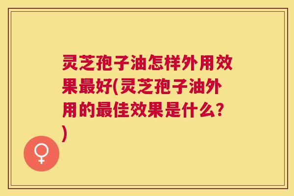 灵芝孢子油怎样外用效果好(灵芝孢子油外用的佳效果是什么？)