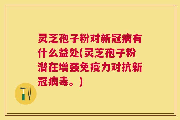 灵芝孢子粉对新冠有什么益处(灵芝孢子粉潜在增强免疫力对抗新冠。)