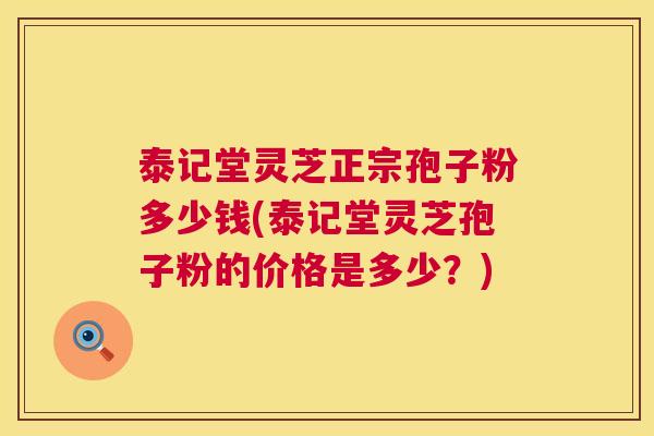泰记堂灵芝正宗孢子粉多少钱(泰记堂灵芝孢子粉的价格是多少？)