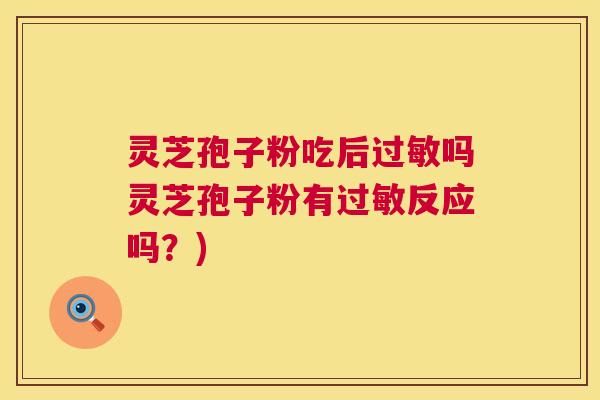 灵芝孢子粉吃后吗灵芝孢子粉有反应吗?) 灵芝孢子粉吃后吗灵芝孢子粉有反应吗?)