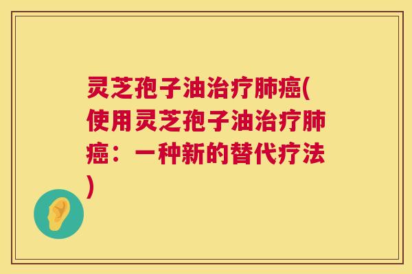 灵芝孢子油(使用灵芝孢子油:一种新的替代疗法) 灵芝孢子油(使用灵芝孢子油:一种新的替代疗法)
