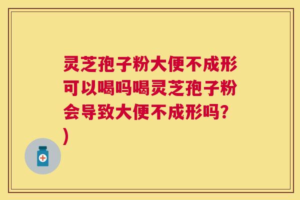 灵芝孢子粉大便不成形可以喝吗喝灵芝孢子粉会导致大便不成形吗？)