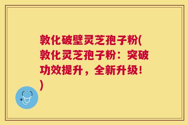 敦化破壁灵芝孢子粉(敦化灵芝孢子粉：突破功效提升，全新升级！)