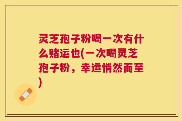 灵芝孢子粉喝一次有什么赌运也(一次喝灵芝孢子粉，幸运悄然而至)