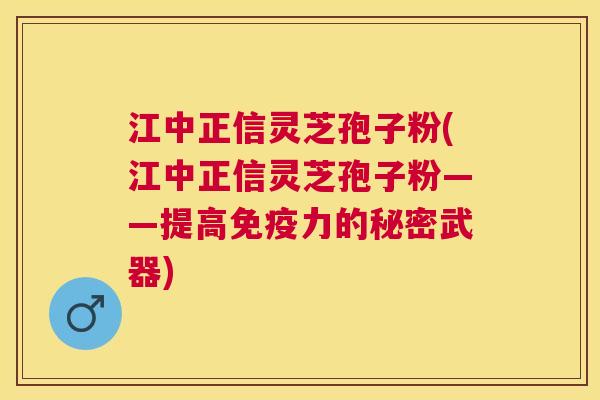 江中正信灵芝孢子粉(江中正信灵芝孢子粉——提高免疫力的秘密武器)