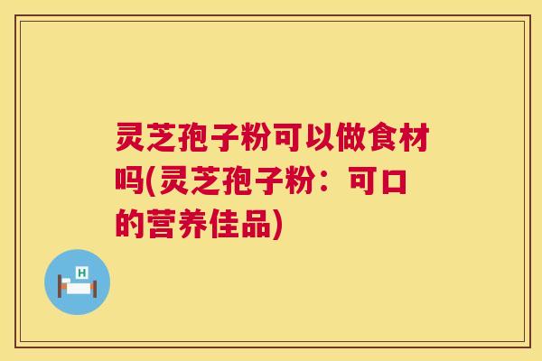 灵芝孢子粉可以做食材吗(灵芝孢子粉:可口的营养佳品) 灵芝孢子粉可以做食材吗(灵芝孢子粉:可口的营养佳品)