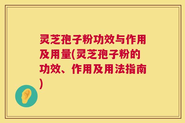 灵芝孢子粉功效与作用及用量(灵芝孢子粉的功效、作用及用法指南)