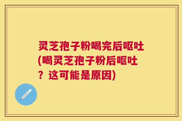 灵芝孢子粉喝完后(喝灵芝孢子粉后?这可能是原因) 灵芝孢子粉喝完后(喝灵芝孢子粉后?这可能是原因)