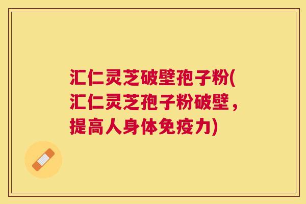 汇仁灵芝破壁孢子粉(汇仁灵芝孢子粉破壁,提高人身体免疫力) 汇仁灵芝破壁孢子粉(汇仁灵芝孢子粉破壁,提高人身体免疫力)