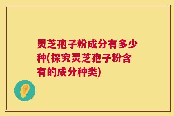 灵芝孢子粉成分有多少种(探究灵芝孢子粉含有的成分种类)