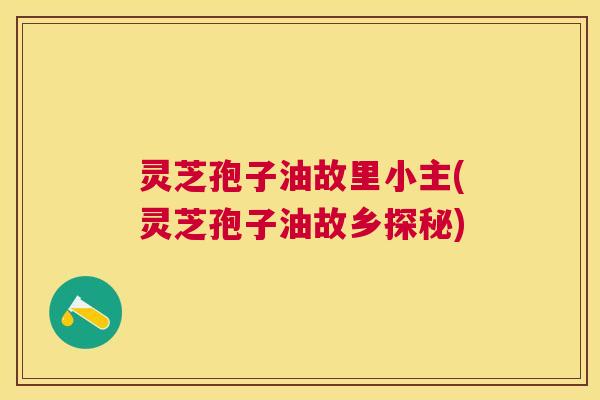 灵芝孢子油故里小主(灵芝孢子油故乡探秘) 灵芝孢子油故里小主(灵芝孢子油故乡探秘)