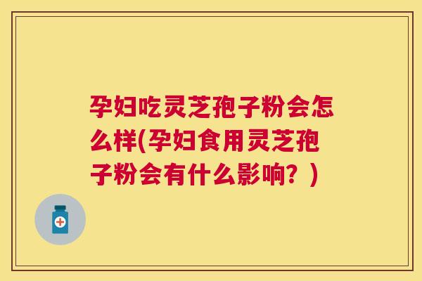 孕妇吃灵芝孢子粉会怎么样(孕妇食用灵芝孢子粉会有什么影响？)