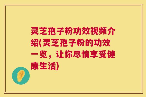 灵芝孢子粉功效视频介绍(灵芝孢子粉的功效一览,让你尽情享受健康生活) 灵芝孢子粉功效视频介绍(灵芝孢子粉的功效一览,让你尽情享受健康生活)