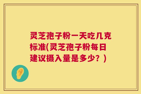 灵芝孢子粉一天吃几克标准(灵芝孢子粉每日建议摄入量是多少?) 灵芝孢子粉一天吃几克标准(灵芝孢子粉每日建议摄入量是多少?)