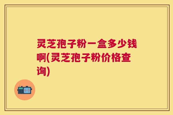 灵芝孢子粉一盒多少钱啊(灵芝孢子粉价格查询) 灵芝孢子粉一盒多少钱啊(灵芝孢子粉价格查询)