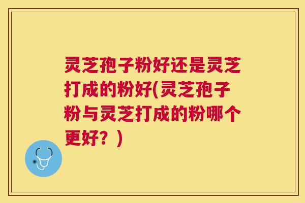 灵芝孢子粉好还是灵芝打成的粉好(灵芝孢子粉与灵芝打成的粉哪个更好?) 灵芝孢子粉好还是灵芝打成的粉好(灵芝孢子粉与灵芝打成的粉哪个更好?)