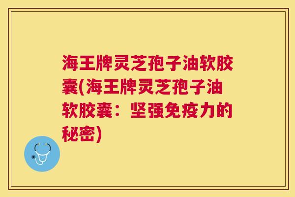 海王牌灵芝孢子油软胶囊(海王牌灵芝孢子油软胶囊:坚强免疫力的秘密) 海王牌灵芝孢子油软胶囊(海王牌灵芝孢子油软胶囊:坚强免疫力的秘密)