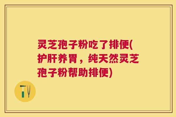 灵芝孢子粉吃了排便(养胃，纯天然灵芝孢子粉帮助排便)