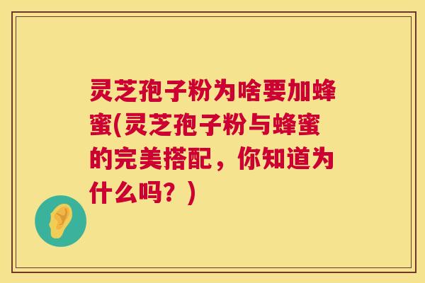 灵芝孢子粉为啥要加蜂蜜(灵芝孢子粉与蜂蜜的完美搭配,你知道为什么吗?) 灵芝孢子粉为啥要加蜂蜜(灵芝孢子粉与蜂蜜的完美搭配,你知道为什么吗?)