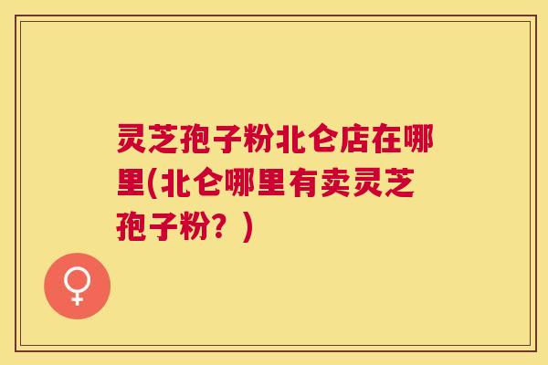 灵芝孢子粉北仑店在哪里(北仑哪里有卖灵芝孢子粉?) 灵芝孢子粉北仑店在哪里(北仑哪里有卖灵芝孢子粉?)