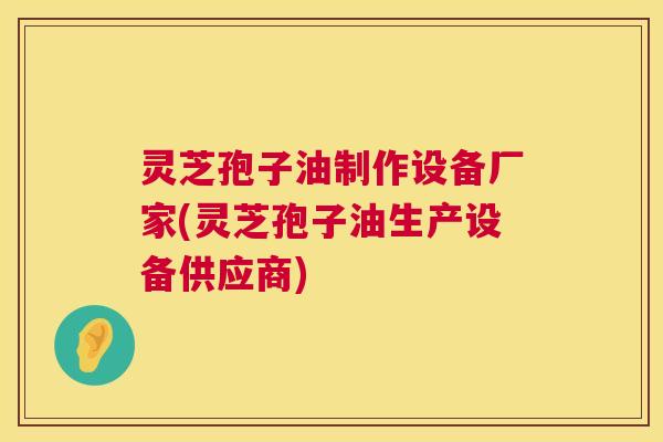灵芝孢子油制作设备厂家(灵芝孢子油生产设备供应商)