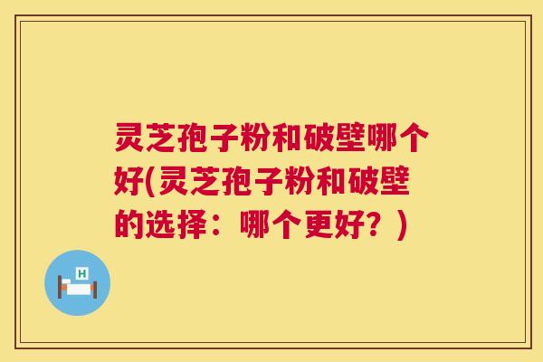 灵芝孢子粉和破壁哪个好(灵芝孢子粉和破壁的选择：哪个更好？)
