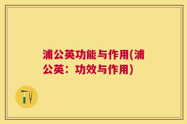 浦公英功能与作用(浦公英:功效与作用) 浦公英功能与作用(浦公英:功效与作用)
