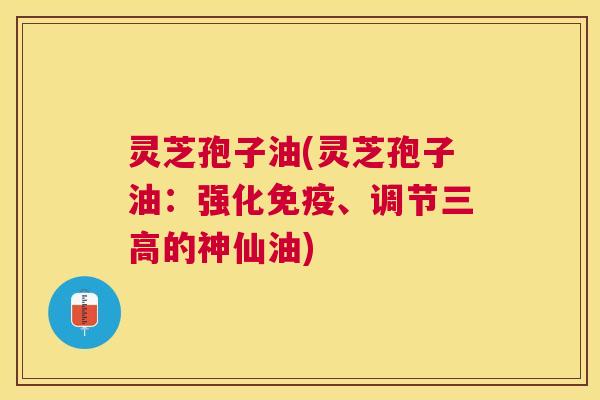 灵芝孢子油(灵芝孢子油：强化免疫、调节的神仙油)