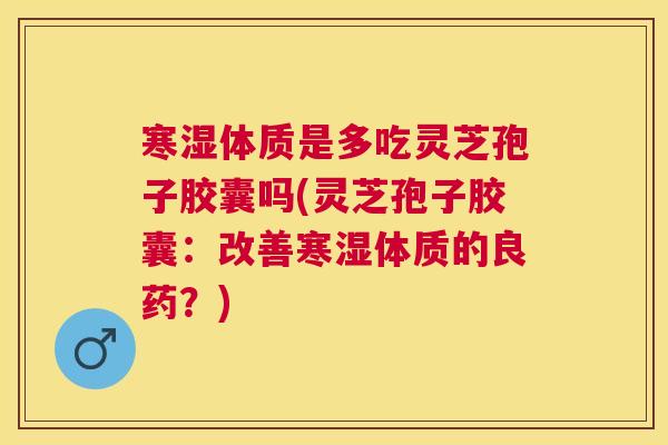 寒湿体质是多吃灵芝孢子胶囊吗(灵芝孢子胶囊:改善寒湿体质的良药?) 寒湿体质是多吃灵芝孢子胶囊吗(灵芝孢子胶囊:改善寒湿体质的良药?)