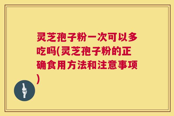 灵芝孢子粉一次可以多吃吗(灵芝孢子粉的正确食用方法和注意事项) 灵芝孢子粉一次可以多吃吗(灵芝孢子粉的正确食用方法和注意事项)