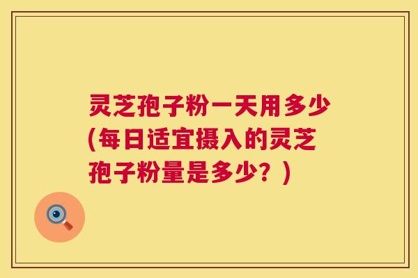 灵芝孢子粉一天用多少(每日适宜摄入的灵芝孢子粉量是多少？)