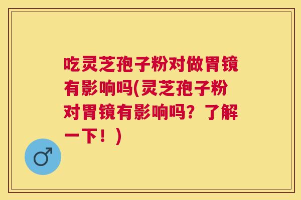 吃灵芝孢子粉对做胃镜有影响吗(灵芝孢子粉对胃镜有影响吗？了解一下！)