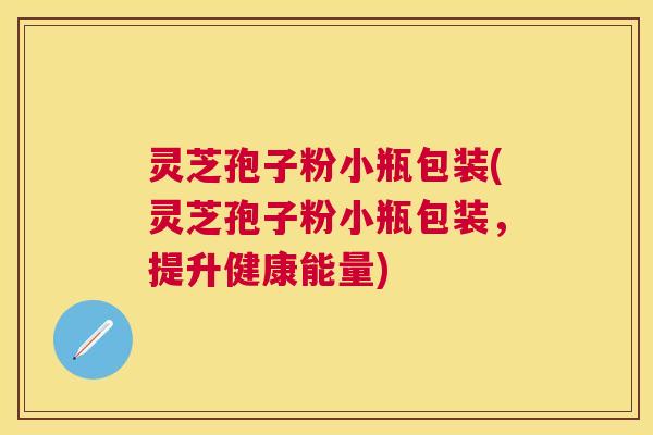 灵芝孢子粉小瓶包装(灵芝孢子粉小瓶包装,提升健康能量) 灵芝孢子粉小瓶包装(灵芝孢子粉小瓶包装,提升健康能量)