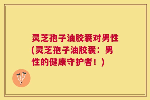 灵芝孢子油胶囊对男性(灵芝孢子油胶囊:男性的健康守护者!) 灵芝孢子油胶囊对男性(灵芝孢子油胶囊:男性的健康守护者!)