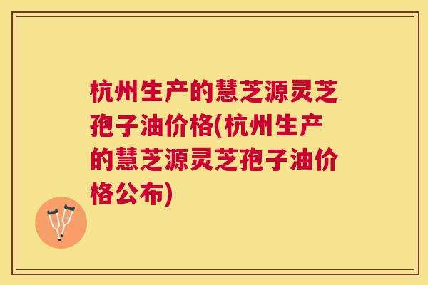 杭州生产的慧芝源灵芝孢子油价格(杭州生产的慧芝源灵芝孢子油价格公布) 杭州生产的慧芝源灵芝孢子油价格(杭州生产的慧芝源灵芝孢子油价格公布)