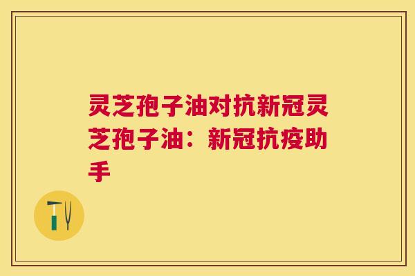 灵芝孢子油对抗新冠灵芝孢子油:新冠抗疫助手 灵芝孢子油对抗新冠灵芝孢子油:新冠抗疫助手